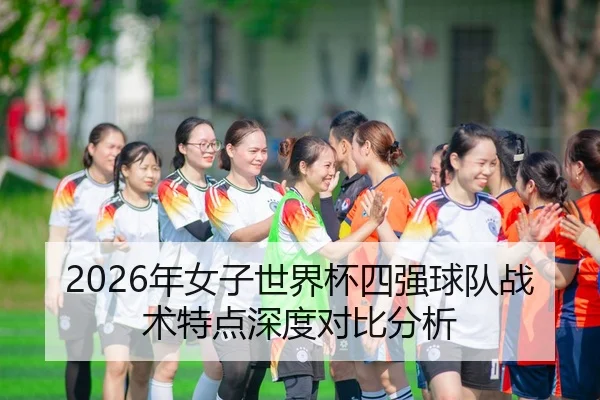 2026年女子世界杯四强球队战术特点深度对比分析
