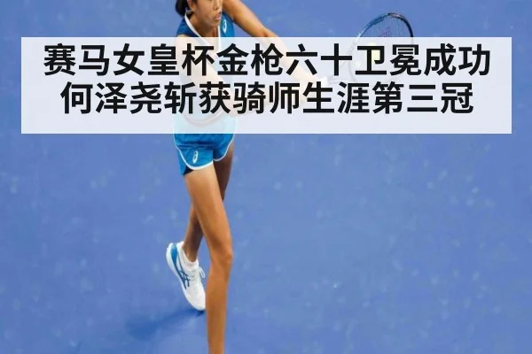 赛马女皇杯金枪六十卫冕成功 何泽尧斩获骑师生涯第三冠