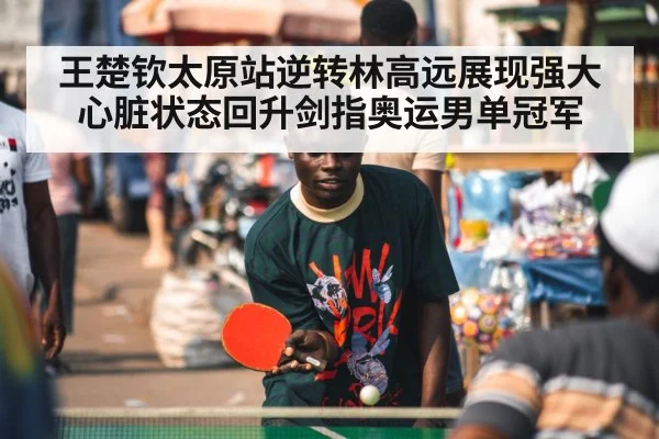 王楚钦太原站逆转林高远展现强大心脏状态回升剑指奥运男单冠军